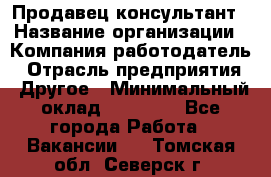 Продавец-консультант › Название организации ­ Компания-работодатель › Отрасль предприятия ­ Другое › Минимальный оклад ­ 18 000 - Все города Работа » Вакансии   . Томская обл.,Северск г.